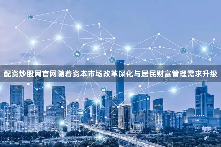 配资炒股网官网随着资本市场改革深化与居民财富管理需求升级