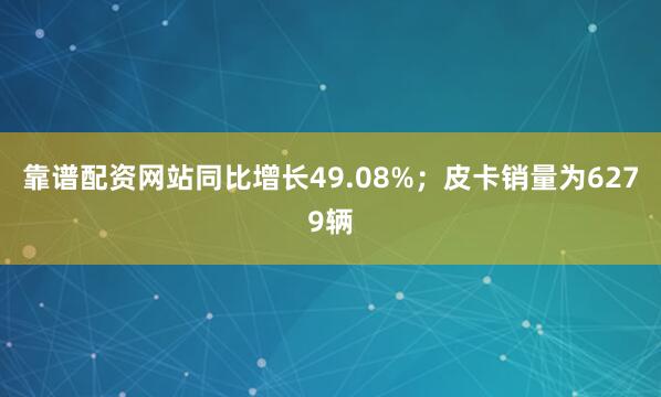 靠谱配资网站同比增长49.08%；皮卡销量为6279辆