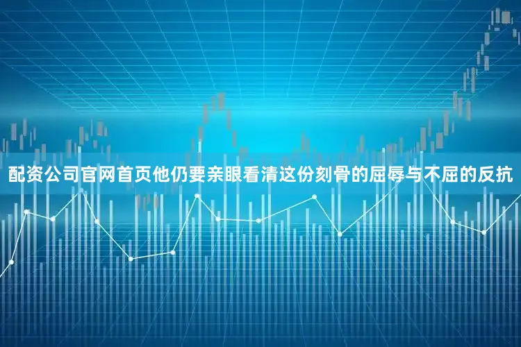 配资公司官网首页他仍要亲眼看清这份刻骨的屈辱与不屈的反抗