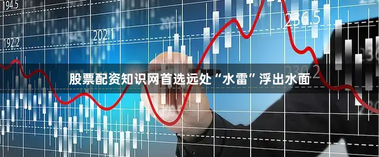 股票配资知识网首选远处“水雷”浮出水面