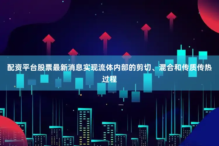 配资平台股票最新消息实现流体内部的剪切、混合和传质传热过程