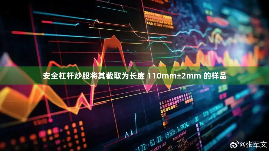 安全杠杆炒股将其截取为长度 110mm±2mm 的样品