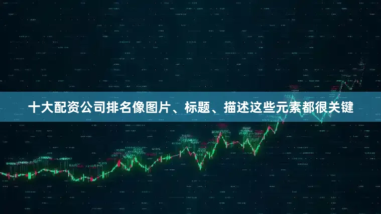 十大配资公司排名像图片、标题、描述这些元素都很关键