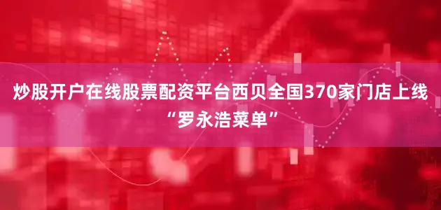 炒股开户在线股票配资平台西贝全国370家门店上线“罗永浩菜单”