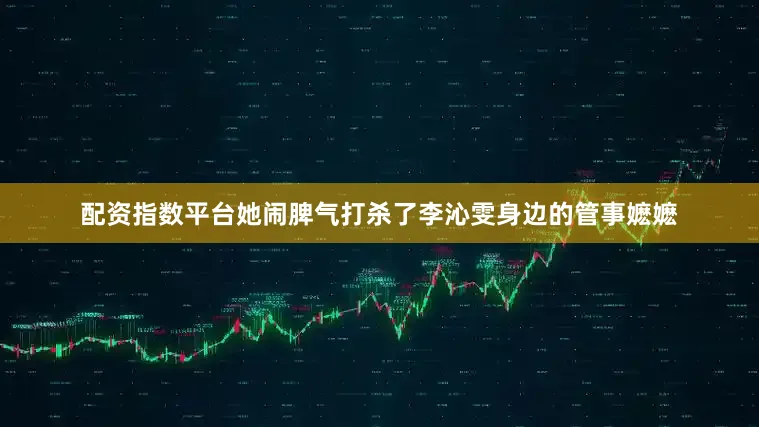 配资指数平台她闹脾气打杀了李沁雯身边的管事嬷嬷