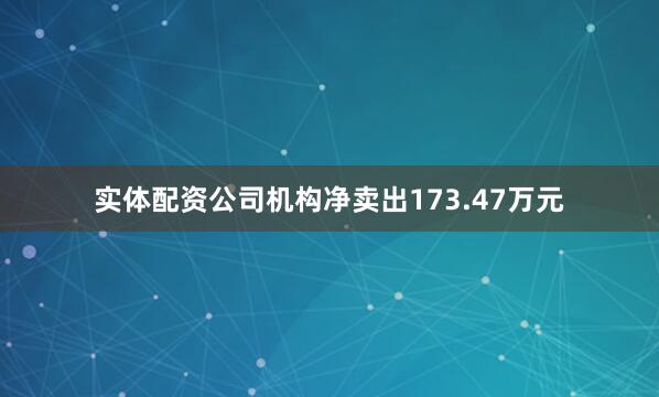 实体配资公司机构净卖出173.47万元