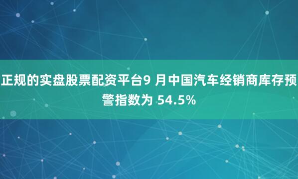 正规的实盘股票配资平台9 月中国汽车经销商库存预警指数为 54.5%