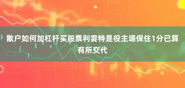 散户如何加杠杆买股票利雲特是役主場保住1分已算有所交代
