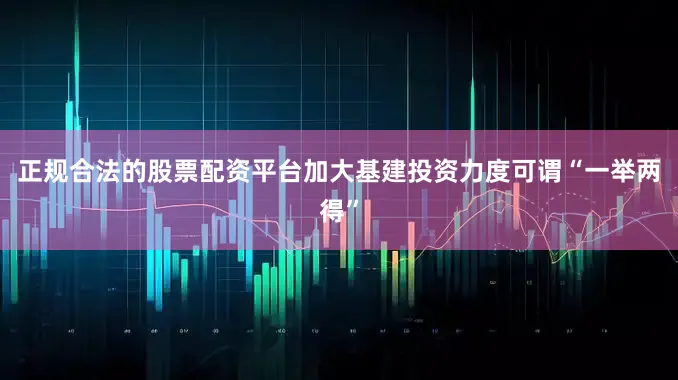 正规合法的股票配资平台加大基建投资力度可谓“一举两得”