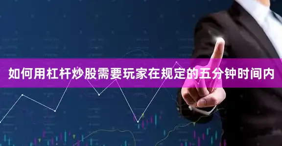 如何用杠杆炒股需要玩家在规定的五分钟时间内