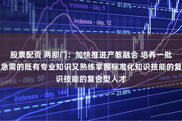 股票配资 两部门：加快推进产教融合 培养一批产业发展急需的既有专业知识又熟练掌握标准化知识技能的复合型人才