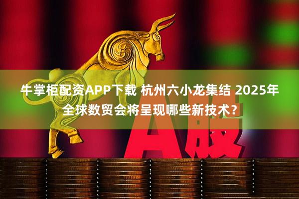 牛掌柜配资APP下载 杭州六小龙集结 2025年全球数贸会将呈现哪些新技术？