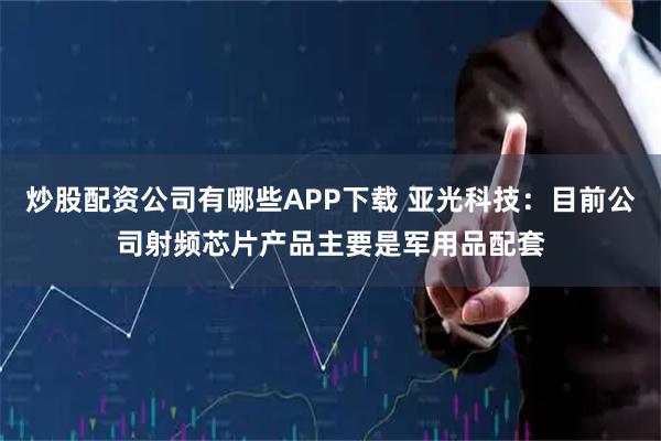 炒股配资公司有哪些APP下载 亚光科技：目前公司射频芯片产品主要是军用品配套