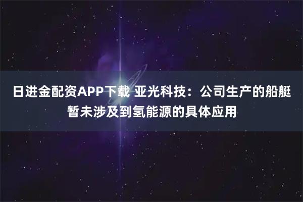 日进金配资APP下载 亚光科技：公司生产的船艇暂未涉及到氢能源的具体应用