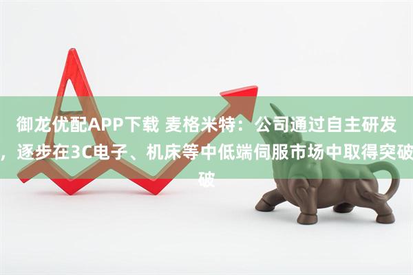 御龙优配APP下载 麦格米特：公司通过自主研发，逐步在3C电子、机床等中低端伺服市场中取得突破