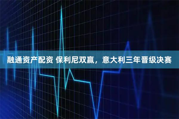 融通资产配资 保利尼双赢，意大利三年晋级决赛