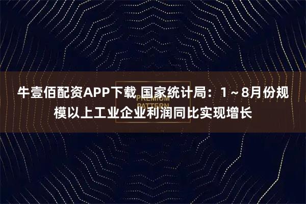 牛壹佰配资APP下载 国家统计局：1～8月份规模以上工业企业利润同比实现增长