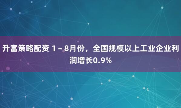 升富策略配资 1～8月份，全国规模以上工业企业利润增长0.9%