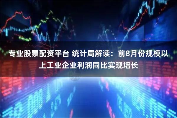 专业股票配资平台 统计局解读：前8月份规模以上工业企业利润同比实现增长