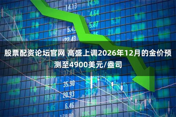股票配资论坛官网 高盛上调2026年12月的金价预测至4900美元/盎司