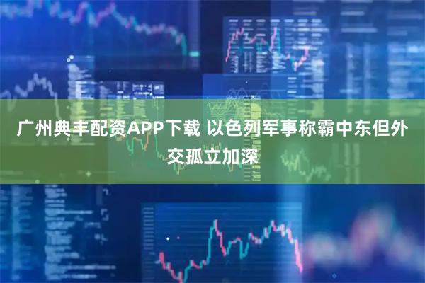广州典丰配资APP下载 以色列军事称霸中东　但外交孤立加深