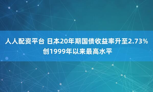 人人配资平台 日本20年期国债收益率升至2.73% 创1999年以来最高水平