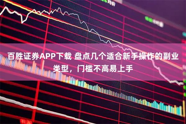 百胜证券APP下载 盘点几个适合新手操作的副业类型，门槛不高易上手