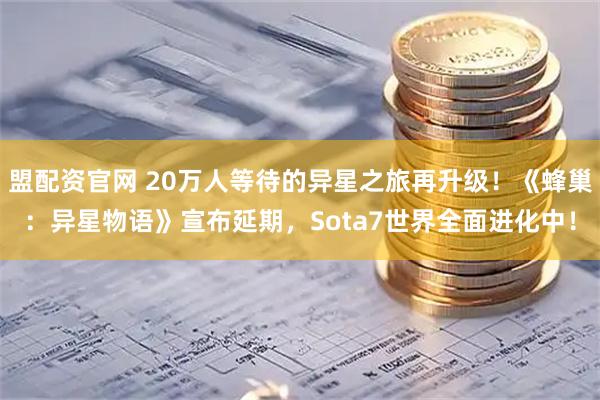 盟配资官网 20万人等待的异星之旅再升级！《蜂巢：异星物语》宣布延期，Sota7世界全面进化中！