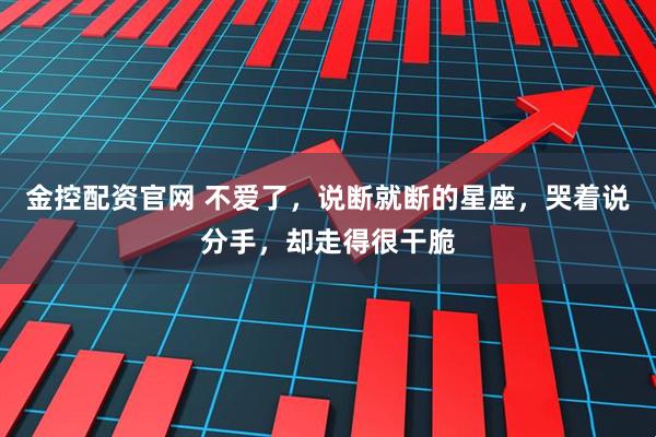 金控配资官网 不爱了，说断就断的星座，哭着说分手，却走得很干脆