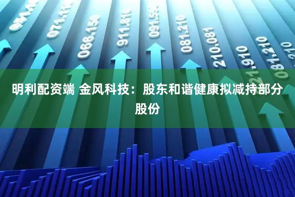 明利配资端 金风科技：股东和谐健康拟减持部分股份
