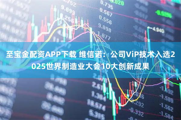 至宝金配资APP下载 维信诺：公司ViP技术入选2025世界制造业大会10大创新成果