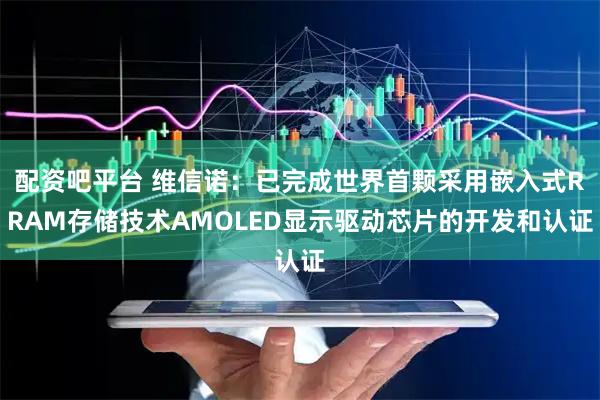 配资吧平台 维信诺：已完成世界首颗采用嵌入式RRAM存储技术AMOLED显示驱动芯片的开发和认证