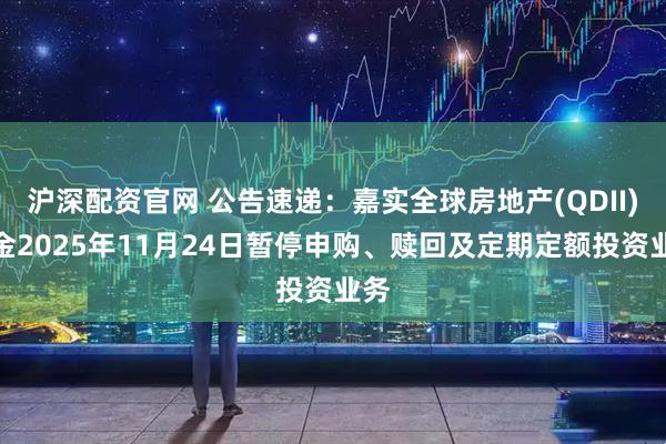 沪深配资官网 公告速递：嘉实全球房地产(QDII)基金2025年11月24日暂停申购、赎回及定期定额投资业务