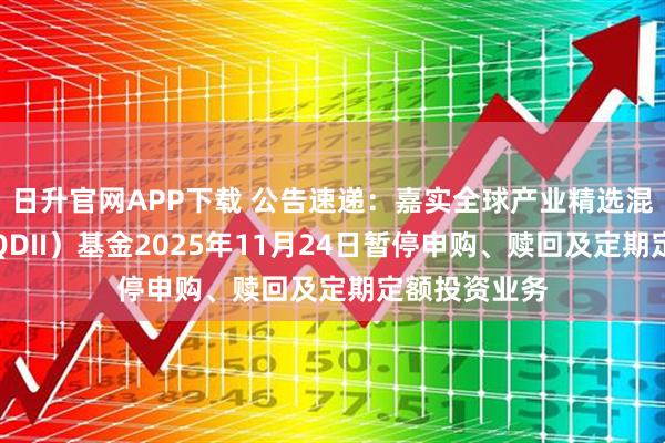日升官网APP下载 公告速递：嘉实全球产业精选混合发起式（QDII）基金2025年11月24日暂停申购、赎回及定期定额投资业务