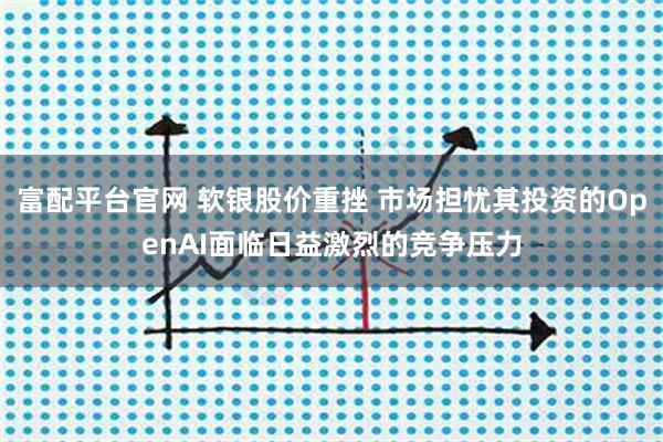 富配平台官网 软银股价重挫 市场担忧其投资的OpenAI面临日益激烈的竞争压力
