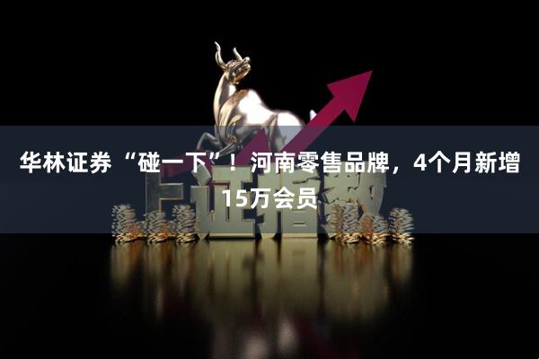华林证券 “碰一下”！河南零售品牌，4个月新增15万会员