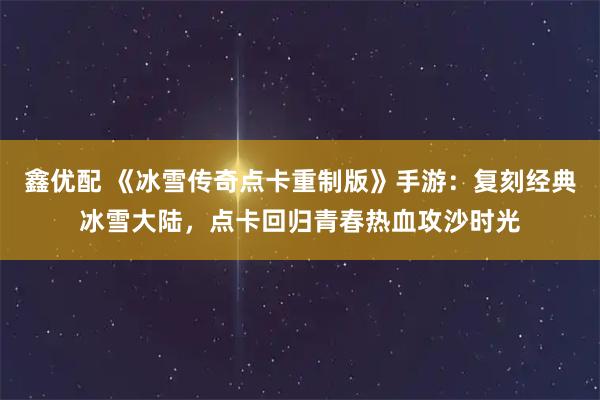 鑫优配 《冰雪传奇点卡重制版》手游：复刻经典冰雪大陆，点卡回归青春热血攻沙时光