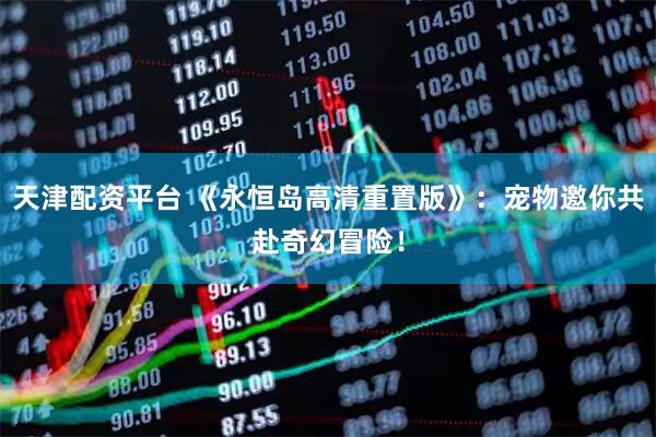 天津配资平台 《永恒岛高清重置版》：宠物邀你共赴奇幻冒险！