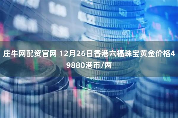 庄牛网配资官网 12月26日香港六福珠宝黄金价格49880港币/两