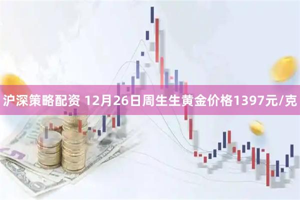 沪深策略配资 12月26日周生生黄金价格1397元/克