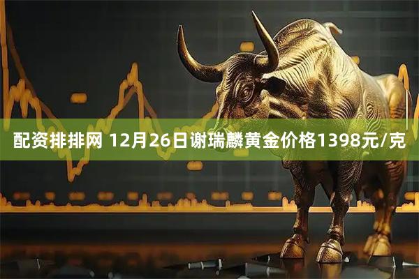 配资排排网 12月26日谢瑞麟黄金价格1398元/克