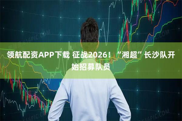 领航配资APP下载 征战2026！“湘超”长沙队开始招募队员