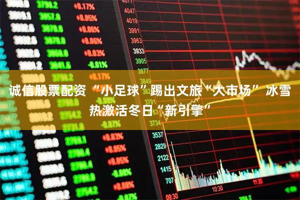 诚信股票配资 “小足球”踢出文旅“大市场” 冰雪热激活冬日“新引擎”