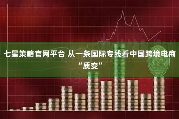 七星策略官网平台 从一条国际专线看中国跨境电商“质变”