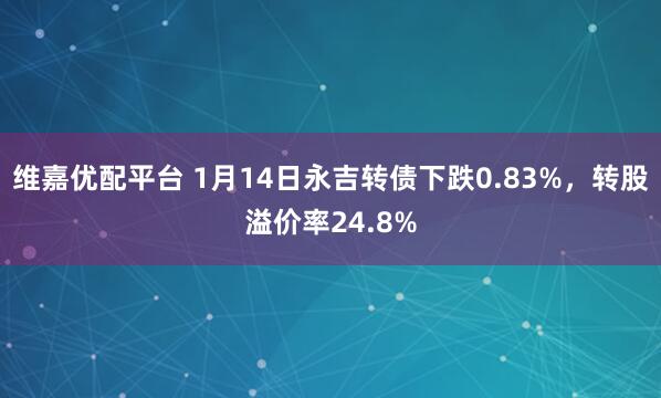 维嘉优配平台 1月14日永吉转债下跌0.83%，转股溢价率24.8%