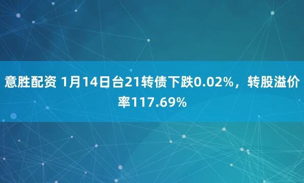 意胜配资 1月14日台21转债下跌0.02%，转股溢价率117.69%