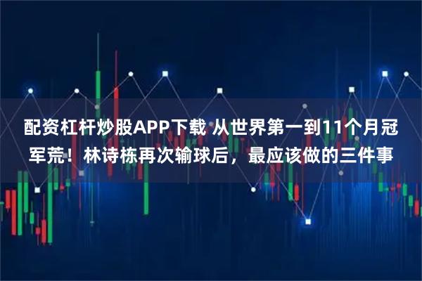 配资杠杆炒股APP下载 从世界第一到11个月冠军荒！林诗栋再次输球后，最应该做的三件事