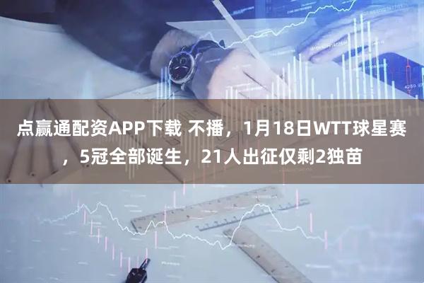 点赢通配资APP下载 不播，1月18日WTT球星赛，5冠全部诞生，21人出征仅剩2独苗