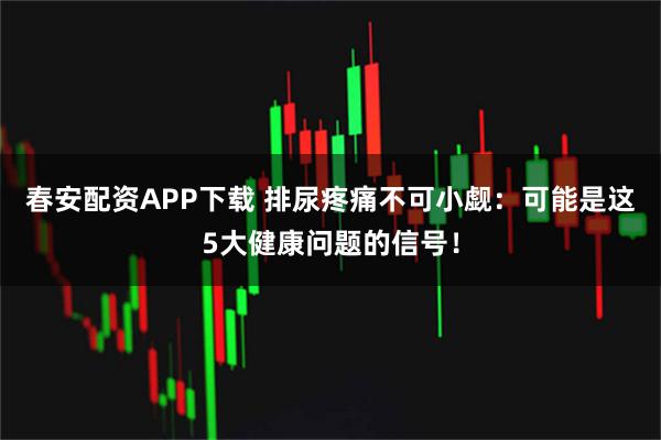 春安配资APP下载 排尿疼痛不可小觑：可能是这5大健康问题的信号！
