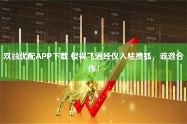双融优配APP下载 樱得飞温经仪入驻搜狐，诚邀合作！